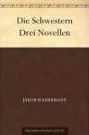 Die Schwestern Drei Novellen (German Edition) - Jakob Wassermann