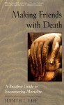 Making Friends with Death: A Buddhist Guide to Encountering Mortality - Judith L. Lief