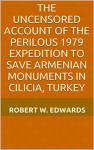 The Uncensored Account of the Perilous 1979 Expedition to Save Armenian Monuments in Cilicia, Turkey - Robert W. Edwards