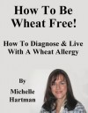 How To Be Wheat Free: How To Diagnose & Live With A Wheat Allergy - Michelle Hartman