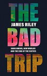 The Bad Trip: Dark Omens, New Worlds and the End of the Sixties - James Riley