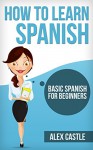 How To Learn Spanish: Basic Spanish For Beginners - Alex Castle