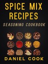 SPICE MIX RECIPES: Seasoning Cookbook (Spice Mixes And Seasonings) - Daniel Cook