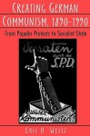 Creating German Communism, 1890-1990: From Popular Protests to Socialist State - Eric D. Weitz