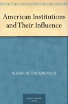 American Institutions and Their Influence - De Tocqueville, Alexis