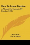 How to Learn Russian: A Manual for Students of Russian (1878) - Henry Riola, William Ralston Shedden Ralston