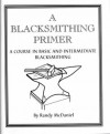 A Blacksmithing Primer: A Course in Basic & Intermediate Blacksmithing - Randy McDaniel