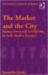 The Market and the City: Square, Street and Architecture in Early Modern Europe (Historical Urban Studies) - Donatella Calabi