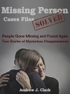 Missing Person Case Files Solved: People Gone Missing and Found Again True Stories of Mysterious Disappearances - Andrew J. Clark