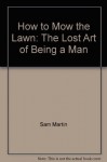 How to Mow the Lawn: The Lost Art of Being a Man - Sam Martin