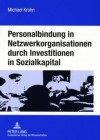 Personalbindung in Netzwerkorganisationen Durch Investitionen in Sozialkapital: Eine Oekonomische Analyse Der Familienorientierten Gestaltung Sozialer Beziehungen in Der Informationsgesellschaft Und Durch Unternehmen Und Politik - Michael Krohn