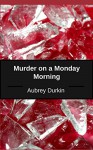 Murder on a Monday Morning: A Case Study - Aubrey Durkin