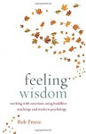 Feeling Wisdom: Working with Emotions Using Buddhist Teachings and Western Psychology - Rob Preece