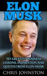 Elon Musk: 101 Greatest Business Lessons, Inspiration and Quotes from Elon Musk (Business Books, Entrepreneurship, How To Be Successful) - Chris Johnston