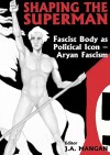 Shaping the Superman: Fascist Body as Political Icon: Aryan Fascism - J.A. Mangan