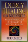 Energy Healing for Beginners: A Step-by-Step Guide to the Basics of Spiritual Healing - Ruth White