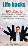 Life hacks: 160 Ways to Save Money, Improve Time Management, Solve Problems, and Increase Productivity (Guides for Lifehackers,life hacks,Productivity Secrets,life hacking, best life hacks) - James Wilson