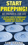 START PREPPING!: GET PREPARED-FOR LIFE: A 10-Step Path to Emergency Preparedness So You Can Survive Any Disaster - Tim Young