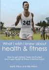 What I Wish I Knew about Health & Fitness: Real Advice from Real People on How to Get Started, Stay Motivated and Make Fitness a Lifetime Habit - Marty Wilson, Allie Wilson