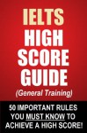 IELTS High Score Guide (General Training) - 50 Important Rules You Must Know To Achieve A High Score! - John Mathews, Maria Stevens