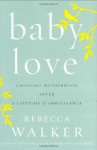 Baby Love: Choosing Motherhood After a Lifetime of Ambivalence - Rebecca Walker