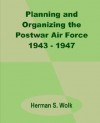 Planning and Organizing the Postwar Air Force 1943 - 1947 - Herman S. Wolk