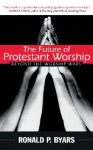 The Future of Protestant Worship: Beyond the Worship Wars - Ronald P. Byars