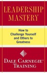 Leadership Mastery: How to Challenge Yourself and Others to Greatness - Dale Carnegie Training