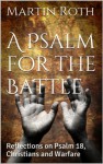 A Psalm for the Battle: Reflections on Psalm 18, Christians and Warfare - Martin Roth