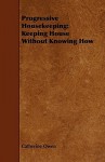 Progressive Housekeeping: Keeping House Without Knowing How - Catherine Owen