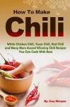 How To Make Chili: White Chicken Chili,Texas Chili,Red Chili and Many More Award Winning Chili Recipes You Can Cook With Ease - Guy Morgan