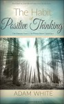 The Habit of Positive Thinking: The Ultimate Guide to the Proven Mental Techniques (Mindfulness, Positive Energy, Stop Negative Thoughts, Happiness, Positive Psychology, Reduce Stress) - Adam White