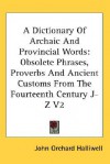 A Dictionary of Archaic and Provincial Words: Obsolete Phrases, Proverbs and Ancient Customs from the Fourteenth Century J-Z V2 - James Orchard Halliwell-Phillipps