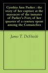 Cynthia Ann Parker : the story of her capture at the massacre of the inmates of Parker's Fort; of her quarter of a century spent among the Comanches - James T. DeShields