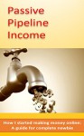 Passive Pipeline Income: How I started making money online: A guide for complete newbie - Matt Smith