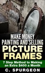 Make Money Painting and Selling Picture Frames: 7 Step Method to Making an Extra $400 a Month - C Spurgeon