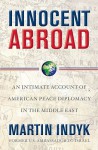 Innocent Abroad: An Intimate Account of American Peace Diplomacy in the Middle East - Martin Indyk