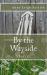 By the Wayside: Stories - Anne Leigh Parrish