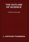 The Outline of Science, Fourth Volume - J. Arthur Thomson