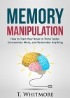 Memory Manipulation: How to Train Your Brain to Think Faster, Concentrate More, and Remember Anything (Learn Memory Improvement and Boost Your Brain Power) - T Whitmore