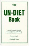 The Un Diet Book: The All Natural Lifestyle For Weight Loss And Eating, Good Health And Exercise By The Author Of The Uncook Book - Elizabeth Baker