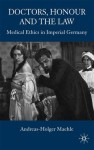 Doctors, Honour and the Law: Medical Ethics in Imperial Germany - Andreas-Holger Maehle