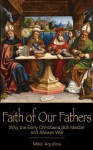 Faith of Our Fathers: Why the Early Christians Still Matter and Always Will - Mike Aquilina