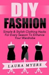 DIY Fashion: Simple & Stylish Clothing Hacks For Every Season To Enhance Your Wardrobe (DIY Clothing, DIY Fashion, Trendy, Chic, New Wardrobe, Stylish, ... Clean Closet, Organize, Declutter Book 1) - Laura Myers