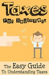 Taxes: Taxes For Beginners - The Easy Guide To Understanding Taxes + Tips & Tricks To Save Money - James Sullivan