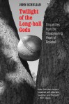 Twilight of the Long-ball Gods: Dispatches from the Disappearing Heart of Baseball - John Schulian