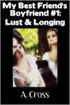 My Best Friend's Boyfriend #1: Lust & Longing - A. Cross