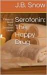 Serotonin: The Happy Drug: 9 Ways to Boost Your Serotonin Levels (Transcend Mediocrity Book 154) - J.B. Snow