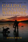 The Ultimate Guide to Calling and Decoying Waterfowl: Tips and Tactics for Hunting Ducks and Geese - Monte Burch