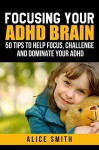 Focusing Your ADHD Brain (Beating ADHD Book 1) - Alice Smith